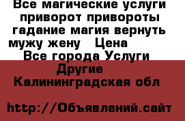 Все магические услуги приворот привороты гадание магия вернуть мужу жену › Цена ­ 1 000 - Все города Услуги » Другие   . Калининградская обл.